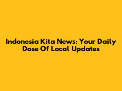 Indonesia Kita News: Your Daily Dose Of Local Updates