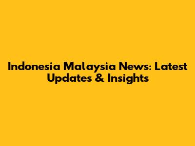 Indonesia Malaysia News: Latest Updates & Insights