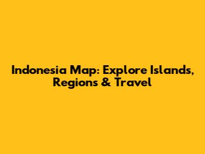 Indonesia Map: Explore Islands, Regions & Travel