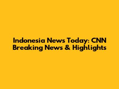 Indonesia News Today: CNN Breaking News & Highlights