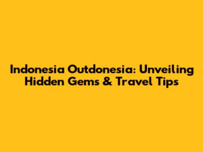 Indonesia Outdonesia: Unveiling Hidden Gems & Travel Tips