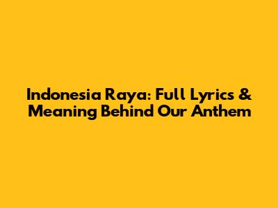 Indonesia Raya: Full Lyrics & Meaning Behind Our Anthem