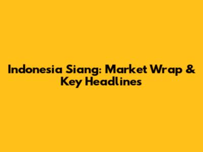 Indonesia Siang: Market Wrap & Key Headlines