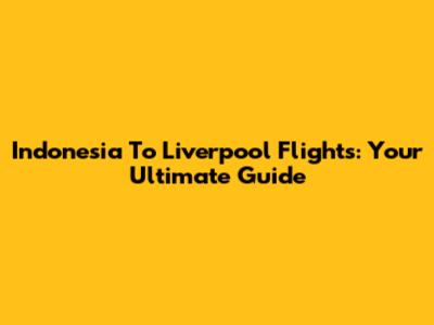 Indonesia To Liverpool Flights: Your Ultimate Guide