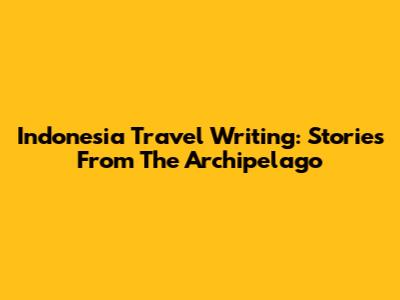 Indonesia Travel Writing: Stories From The Archipelago