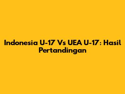 Indonesia U-17 Vs UEA U-17: Hasil Pertandingan