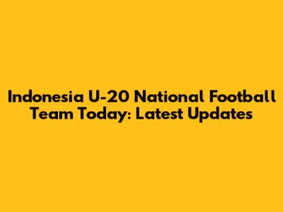 Indonesia U-20 National Football Team Today: Latest Updates