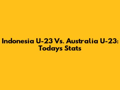 Indonesia U-23 Vs. Australia U-23: Today's Stats