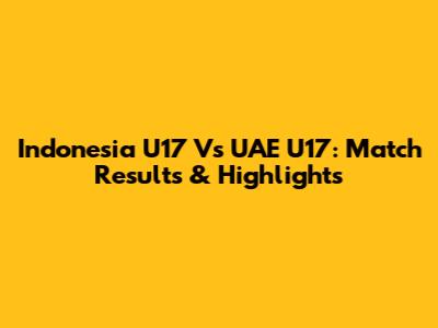 Indonesia U17 Vs UAE U17: Match Results & Highlights