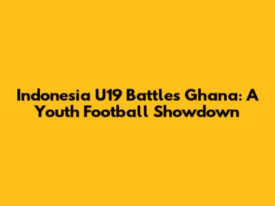 Indonesia U19 Battles Ghana: A Youth Football Showdown