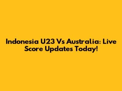 Indonesia U23 Vs Australia: Live Score Updates Today!