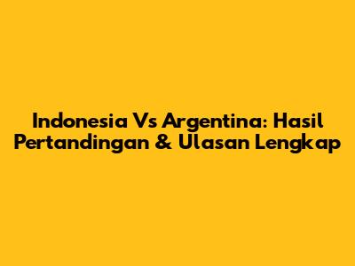 Indonesia Vs Argentina: Hasil Pertandingan & Ulasan Lengkap