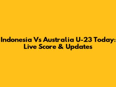 Indonesia Vs Australia U-23 Today: Live Score & Updates
