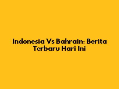 Indonesia Vs Bahrain: Berita Terbaru Hari Ini