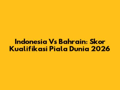 Indonesia Vs Bahrain: Skor Kualifikasi Piala Dunia 2026