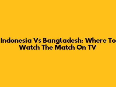 Indonesia Vs Bangladesh: Where To Watch The Match On TV