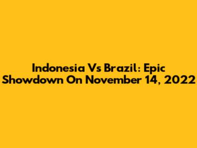 Indonesia Vs Brazil: Epic Showdown On November 14, 2022