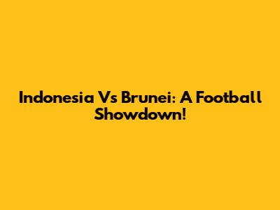 Indonesia Vs Brunei: A Football Showdown!