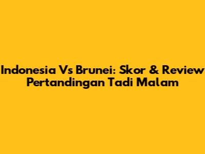 Indonesia Vs Brunei: Skor & Review Pertandingan Tadi Malam