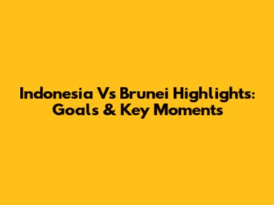 Indonesia Vs Brunei Highlights: Goals & Key Moments