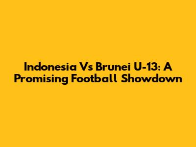 Indonesia Vs Brunei U-13: A Promising Football Showdown