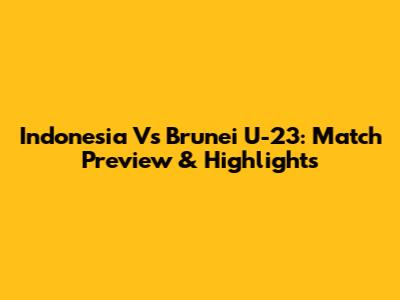 Indonesia Vs Brunei U-23: Match Preview & Highlights