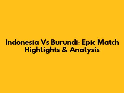 Indonesia Vs Burundi: Epic Match Highlights & Analysis