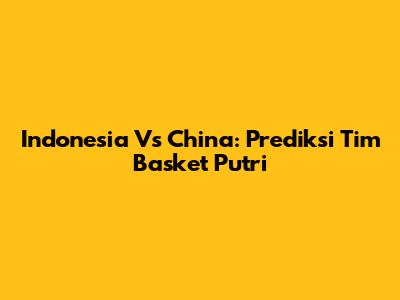 Indonesia Vs China: Prediksi Tim Basket Putri