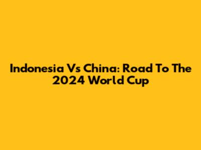 Indonesia Vs China: Road To The 2024 World Cup