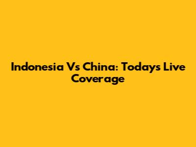 Indonesia Vs China: Today's Live Coverage