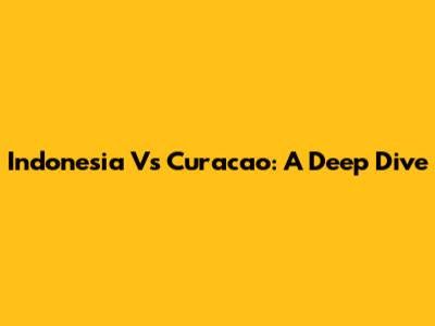 Indonesia Vs Curacao: A Deep Dive