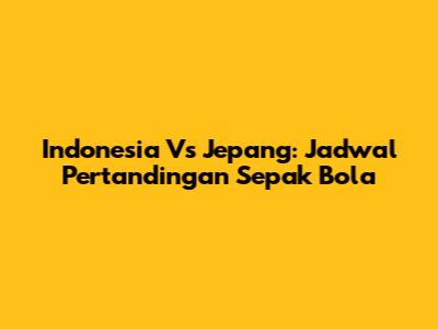 Indonesia Vs Jepang: Jadwal Pertandingan Sepak Bola