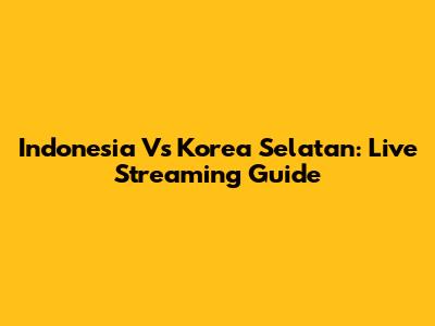 Indonesia Vs Korea Selatan: Live Streaming Guide