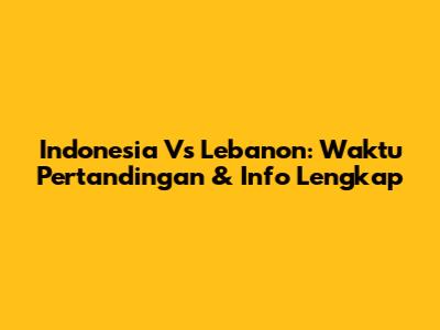 Indonesia Vs Lebanon: Waktu Pertandingan & Info Lengkap