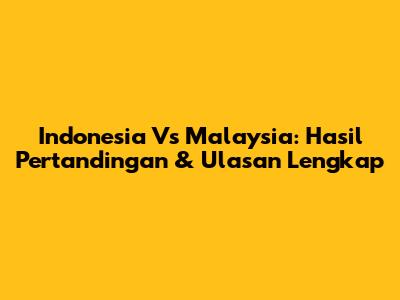 Indonesia Vs Malaysia: Hasil Pertandingan & Ulasan Lengkap