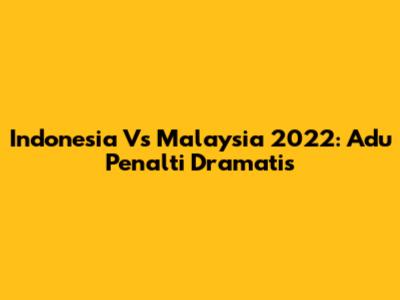 Indonesia Vs Malaysia 2022: Adu Penalti Dramatis