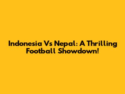 Indonesia Vs Nepal: A Thrilling Football Showdown!