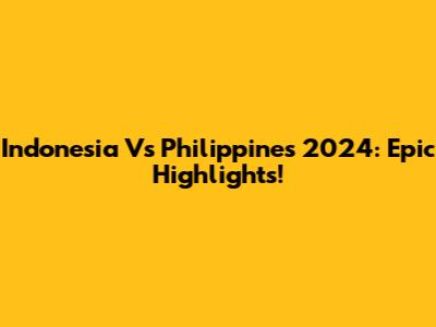 Indonesia Vs Philippines 2024: Epic Highlights!