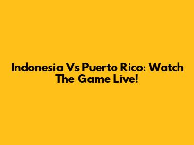 Indonesia Vs Puerto Rico: Watch The Game Live!