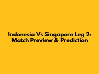 Indonesia Vs Singapore Leg 2: Match Preview & Prediction