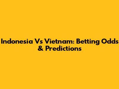 Indonesia Vs Vietnam: Betting Odds & Predictions