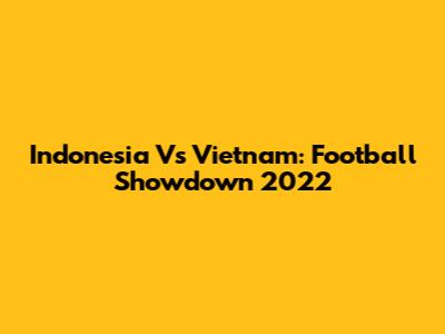 Indonesia Vs Vietnam: Football Showdown 2022