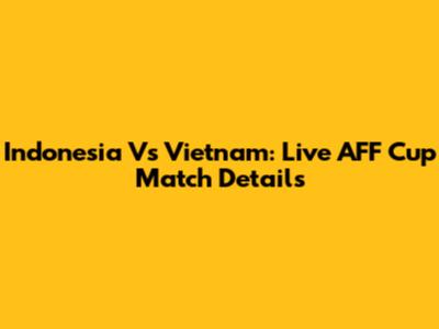 Indonesia Vs Vietnam: Live AFF Cup Match Details