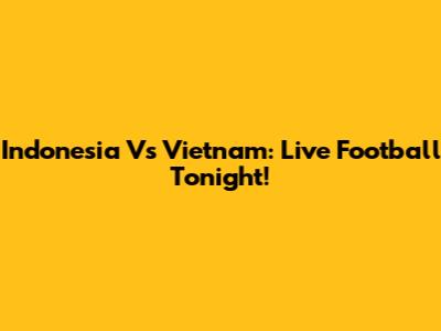 Indonesia Vs Vietnam: Live Football Tonight!