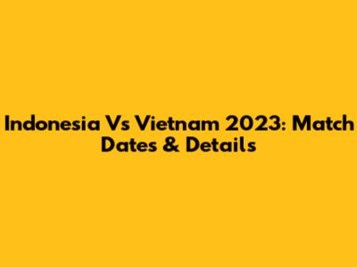 Indonesia Vs Vietnam 2023: Match Dates & Details