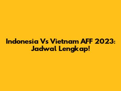 Indonesia Vs Vietnam AFF 2023: Jadwal Lengkap!