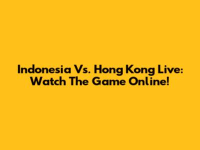 Indonesia Vs. Hong Kong Live: Watch The Game Online!
