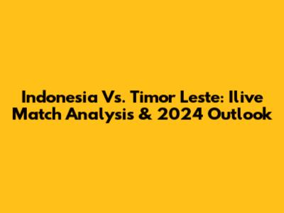 Indonesia Vs. Timor Leste: Ilive Match Analysis & 2024 Outlook