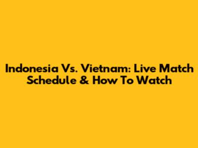 Indonesia Vs. Vietnam: Live Match Schedule & How To Watch