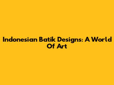 Indonesian Batik Designs: A World Of Art